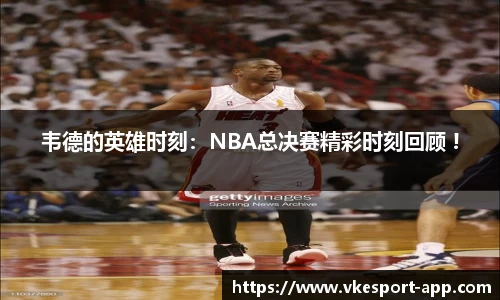 韦德的英雄时刻：NBA总决赛精彩时刻回顾 !